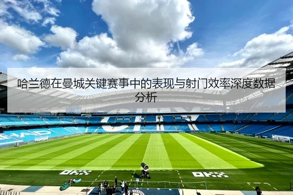 哈兰德在曼城关键赛事中的表现与射门效率深度数据分析 - BANDAO SPORTS